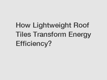 How Lightweight Roof Tiles Transform Energy Efficiency?