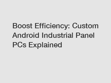 Boost Efficiency: Custom Android Industrial Panel PCs Explained