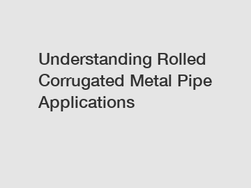 Understanding Rolled Corrugated Metal Pipe Applications