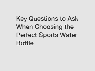 Key Questions to Ask When Choosing the Perfect Sports Water Bottle