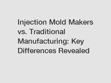 Injection Mold Makers vs. Traditional Manufacturing: Key Differences Revealed