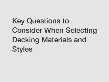Key Questions to Consider When Selecting Decking Materials and Styles