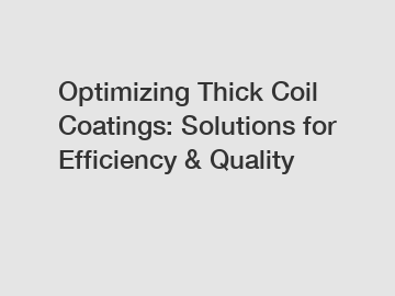 Optimizing Thick Coil Coatings: Solutions for Efficiency & Quality