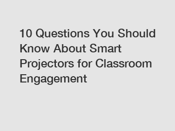 10 Questions You Should Know About Smart Projectors for Classroom Engagement