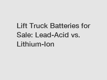 Lift Truck Batteries for Sale: Lead-Acid vs. Lithium-Ion