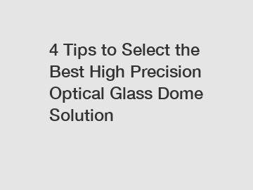 4 Tips to Select the Best High Precision Optical Glass Dome Solution