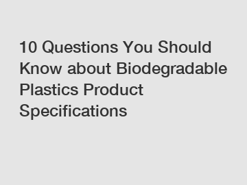 10 Questions You Should Know about Biodegradable Plastics Product Specifications