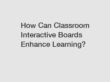 How Can Classroom Interactive Boards Enhance Learning?