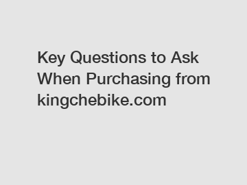 Key Questions to Ask When Purchasing from kingchebike.com