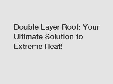 Double Layer Roof: Your Ultimate Solution to Extreme Heat!