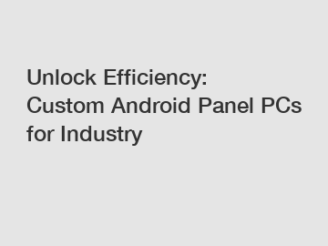 Unlock Efficiency: Custom Android Panel PCs for Industry