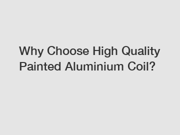 Why Choose High Quality Painted Aluminium Coil?