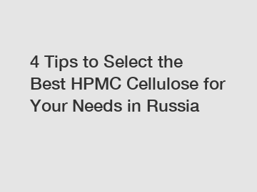 4 Tips to Select the Best HPMC Cellulose for Your Needs in Russia