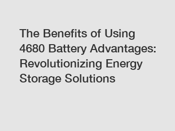 The Benefits of Using 4680 Battery Advantages: Revolutionizing Energy Storage Solutions