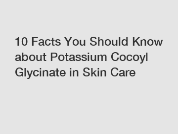 10 Facts You Should Know about Potassium Cocoyl Glycinate in Skin Care