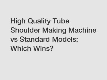 High Quality Tube Shoulder Making Machine vs Standard Models: Which Wins?