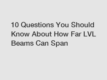 10 Questions You Should Know About How Far LVL Beams Can Span