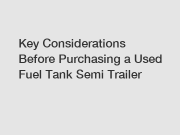 Key Considerations Before Purchasing a Used Fuel Tank Semi Trailer