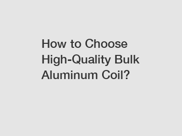 How to Choose High-Quality Bulk Aluminum Coil?