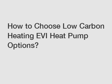 How to Choose Low Carbon Heating EVI Heat Pump Options?
