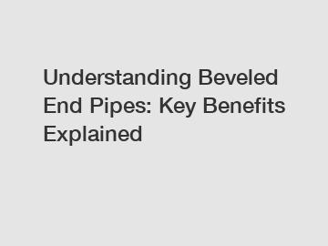 Understanding Beveled End Pipes: Key Benefits Explained