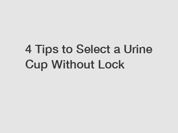 4 Tips to Select a Urine Cup Without Lock