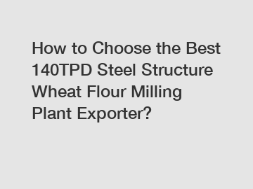 How to Choose the Best 140TPD Steel Structure Wheat Flour Milling Plant Exporter?