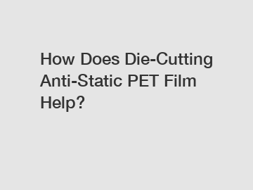 How Does Die-Cutting Anti-Static PET Film Help?