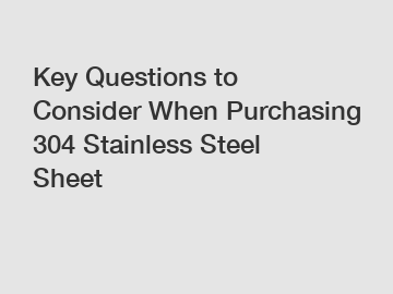 Key Questions to Consider When Purchasing 304 Stainless Steel Sheet