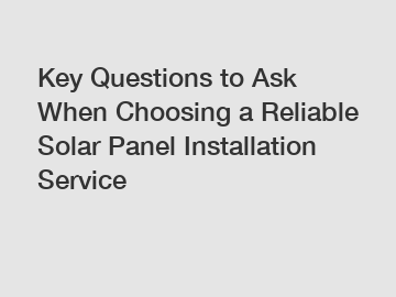 Key Questions to Ask When Choosing a Reliable Solar Panel Installation Service