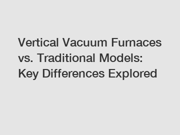Vertical Vacuum Furnaces vs. Traditional Models: Key Differences Explored
