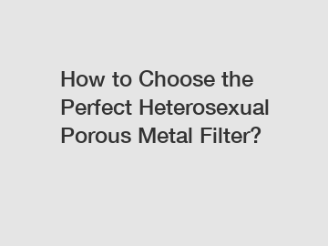 How to Choose the Perfect Heterosexual Porous Metal Filter?