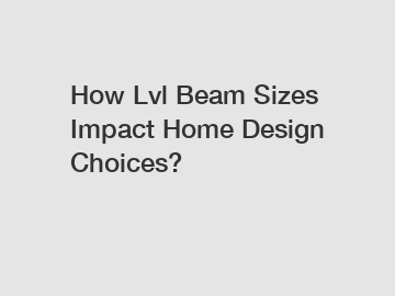 How Lvl Beam Sizes Impact Home Design Choices?