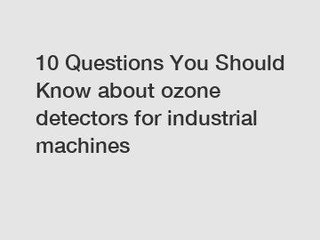 10 Questions You Should Know about ozone detectors for industrial machines