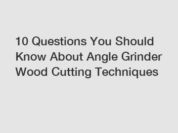 10 Questions You Should Know About Angle Grinder Wood Cutting Techniques