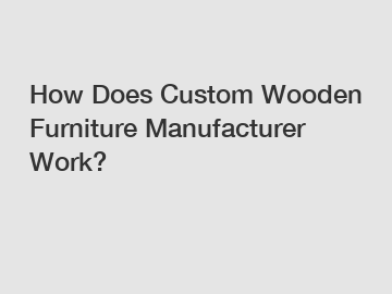 How Does Custom Wooden Furniture Manufacturer Work?