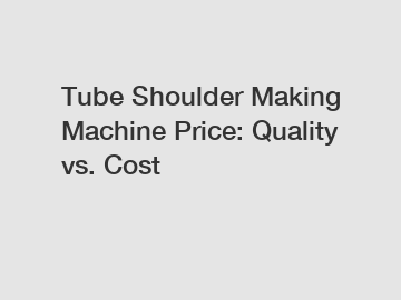 Tube Shoulder Making Machine Price: Quality vs. Cost