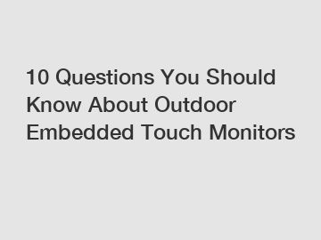 10 Questions You Should Know About Outdoor Embedded Touch Monitors
