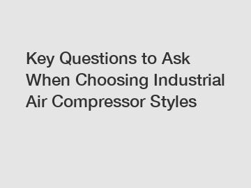 Key Questions to Ask When Choosing Industrial Air Compressor Styles