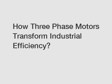 How Three Phase Motors Transform Industrial Efficiency?