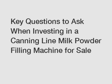 Key Questions to Ask When Investing in a Canning Line Milk Powder Filling Machine for Sale