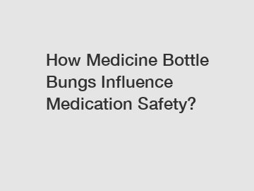 How Medicine Bottle Bungs Influence Medication Safety?