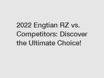 2022 Engtian RZ vs. Competitors: Discover the Ultimate Choice!