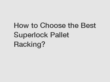 How to Choose the Best Superlock Pallet Racking?