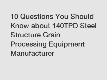 10 Questions You Should Know about 140TPD Steel Structure Grain Processing Equipment Manufacturer