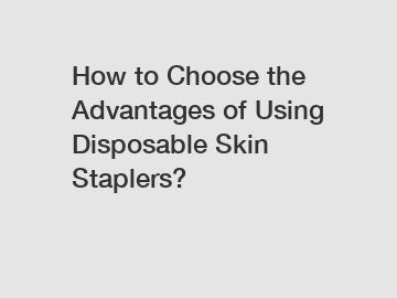 How to Choose the Advantages of Using Disposable Skin Staplers?