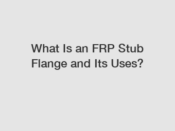 What Is an FRP Stub Flange and Its Uses?