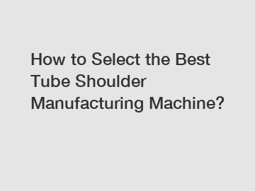 How to Select the Best Tube Shoulder Manufacturing Machine?