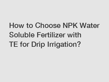 How to Choose NPK Water Soluble Fertilizer with TE for Drip Irrigation?