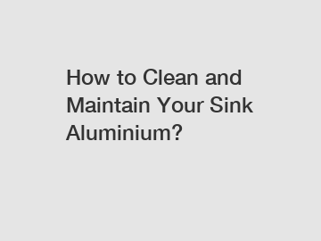 How to Clean and Maintain Your Sink Aluminium?